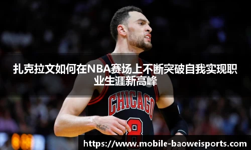 扎克拉文如何在NBA赛场上不断突破自我实现职业生涯新高峰