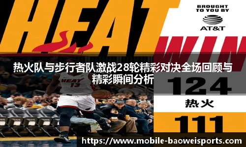 热火队与步行者队激战28轮精彩对决全场回顾与精彩瞬间分析