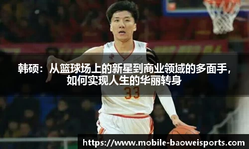 韩硕：从篮球场上的新星到商业领域的多面手，如何实现人生的华丽转身