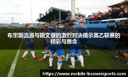 布里斯流浪与斯文登的激烈对决揭示英乙联赛的精彩与悬念